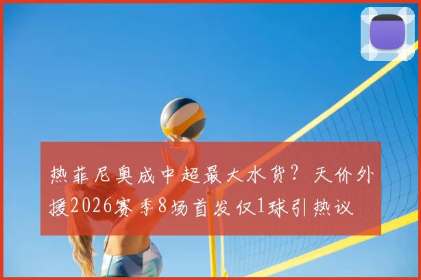 热菲尼奥成中超最大水货?天价外援2026赛季8场首发仅1球引热议