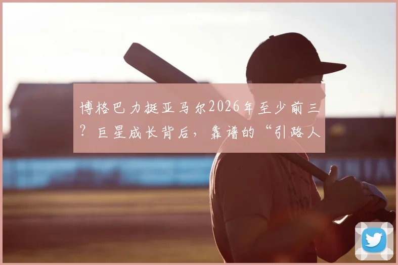 博格巴力挺亚马尔2026年至少前三？巨星成长背后，靠谱的“引路人”比天赋更关键