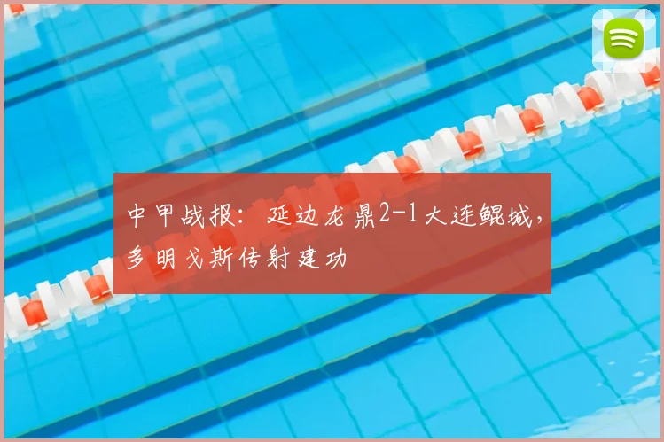 中甲战报：延边龙鼎2-1大连鲲城，多明戈斯传射建功