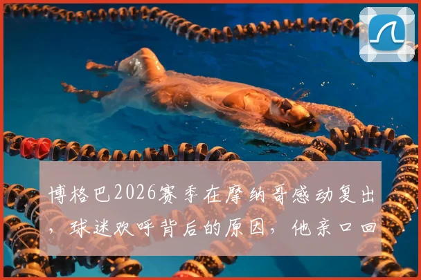 博格巴2026赛季在摩纳哥感动复出，球迷欢呼背后的原因，他亲口回应为何选择长留