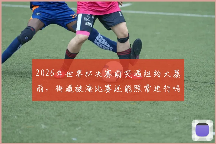 2026年世界杯决赛前突遇纽约大暴雨,街道被淹比赛还能照常进行吗?恶劣天气应对预案深度解读