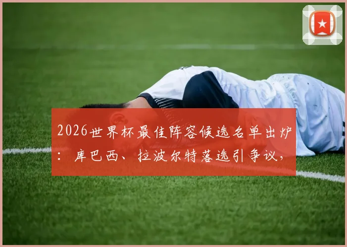 2026世界杯最佳阵容候选名单出炉:库巴西、拉波尔特落选引争议,评选标准遭质疑