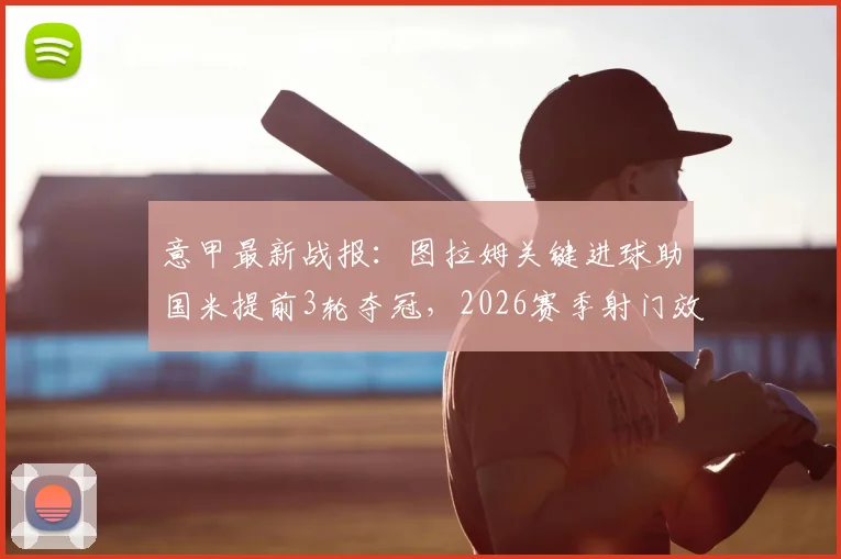 意甲最新战报:图拉姆关键进球助国米提前3轮夺冠,2026赛季射门效率全面解析