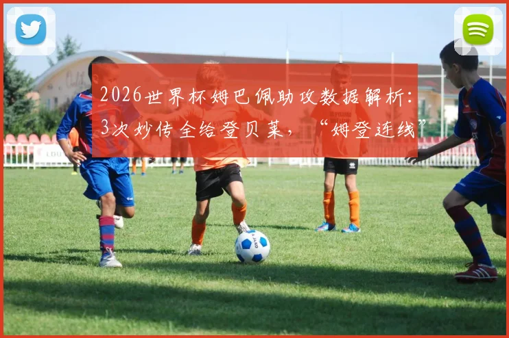 2026世界杯姆巴佩助攻数据解析：3次妙传全给登贝莱，“姆登连线”已成法国队最强杀招？