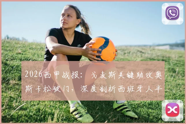 2026西甲战报：戈麦斯关键助攻奥斯卡松破门，深度剖析西班牙人半场0-1落后皇家社会之因