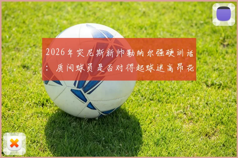 2026年突尼斯新帅勒纳尔强硬训话：质问球员是否对得起球迷高昂花费，引发足坛热议