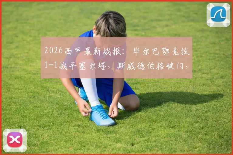2026西甲最新战报：毕尔巴鄂竞技1-1战平塞尔塔，斯威德伯格破门，威廉姆斯关键扳平球