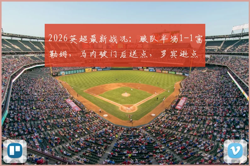 2026英超最新战况:狼队半场1-1富勒姆,马内破门后送点,罗宾逊点射扳平比分回放