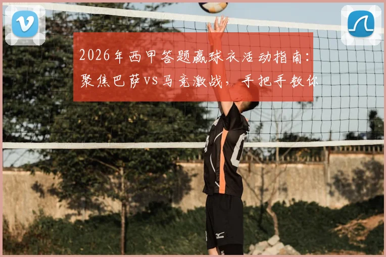 2026年西甲答题赢球衣活动指南:聚焦巴萨vs马竞激战,手把手教你参与雷速有奖问答