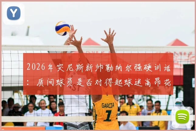 2026年突尼斯新帅勒纳尔强硬训话：质问球员是否对得起球迷高昂花费，引发足坛热议
