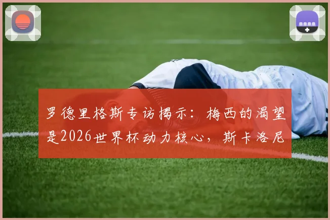 罗德里格斯专访揭示:梅西的渴望是2026世界杯动力核心,斯卡洛尼这样管理阿根廷更衣室