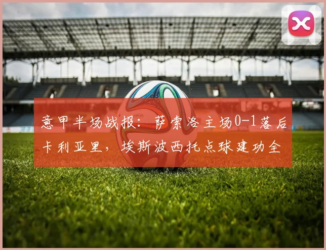 意甲半场战报：萨索洛主场0-1落后卡利亚里，埃斯波西托点球建功全场解析