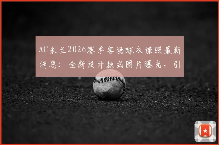 AC米兰2026赛季客场球衣谍照最新消息：全新设计款式图片曝光，引发球迷热议与评价