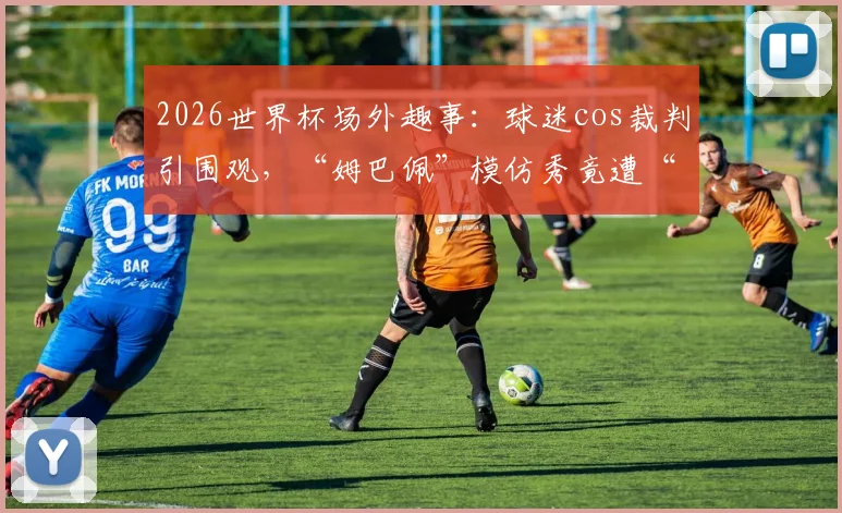 2026世界杯场外趣事：球迷cos裁判引围观，“姆巴佩”模仿秀竟遭“染红”离场，雷速体育前方直击