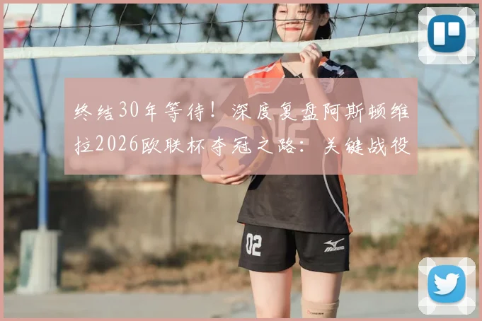终结30年等待！深度复盘阿斯顿维拉2026欧联杯夺冠之路：关键战役、战术核心与阵容分析全解读