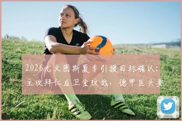 2026尤文图斯夏季引援目标确认：主攻拜仁后卫金玟哉，德甲巨头要价3000万欧元