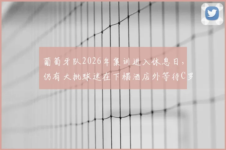 葡萄牙队2026年集训进入休息日，仍有大批球迷在下榻酒店外等待C罗，附球迷围观现场最新实拍