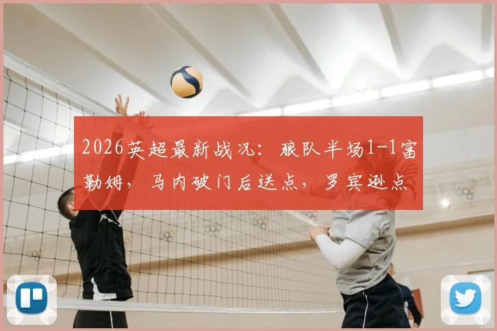 2026英超最新战况：狼队半场1-1富勒姆，马内破门后送点，罗宾逊点射扳平比分回放