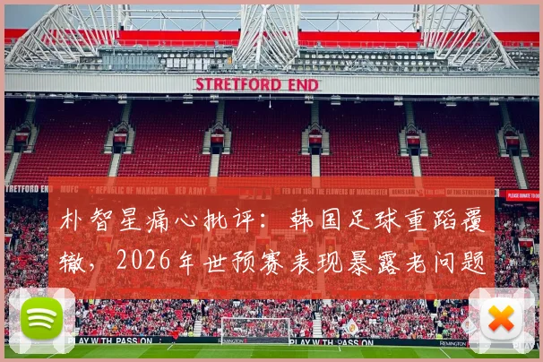 朴智星痛心批评：韩国足球重蹈覆辙，2026年世预赛表现暴露老问题