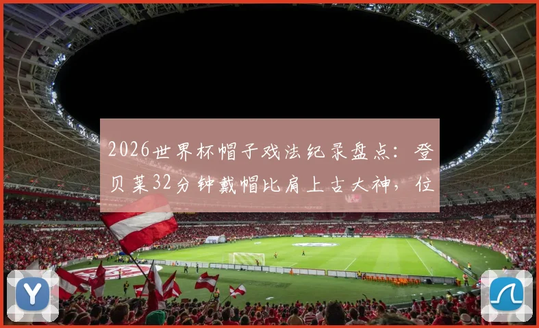 2026世界杯帽子戏法纪录盘点:登贝莱32分钟戴帽比肩上古大神,位列历史第二快