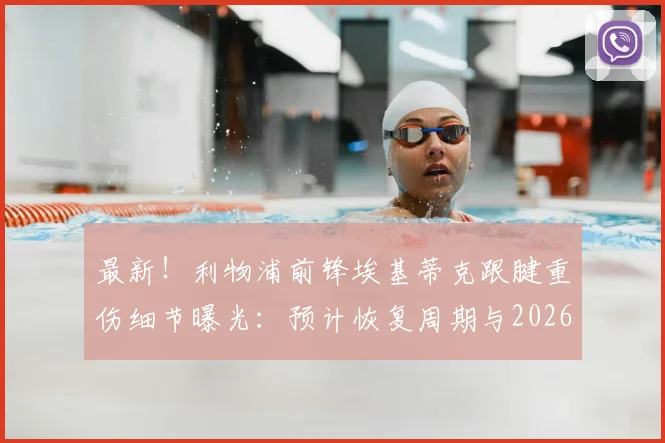 最新！利物浦前锋埃基蒂克跟腱重伤细节曝光：预计恢复周期与2026世界杯前景全解析